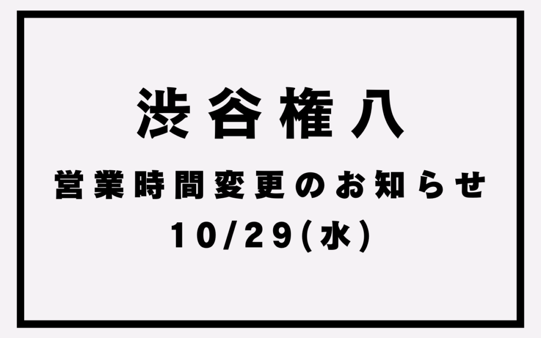 【権八渋谷】営業時間変更のお知らせ(10/29)